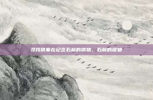 寻找供奉在纪念石前的供物,石前的褶皱