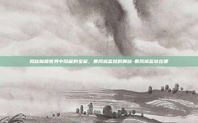 揭秘魔兽世界中隐藏的宝藏,暴风城监狱的奥秘-暴风城监狱在哪