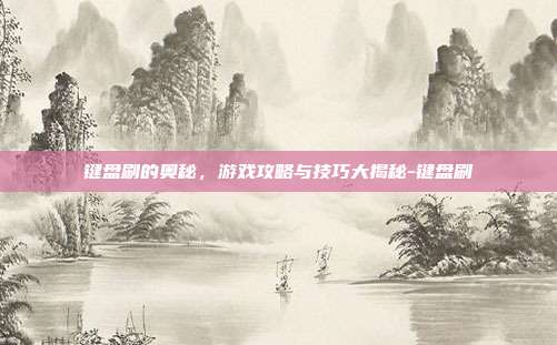 键盘刷的奥秘,游戏攻略与技巧大揭秘-键盘刷