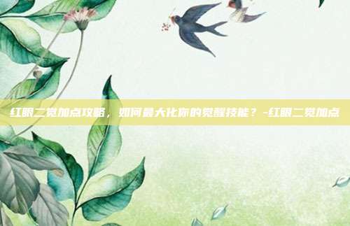 红眼二觉加点攻略,如何最大化你的觉醒技能?-红眼二觉加点