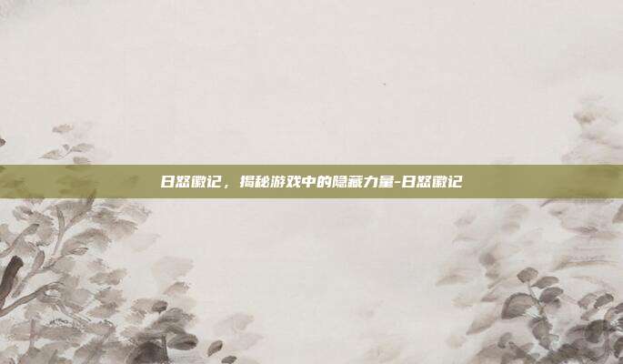 日怒徽记,揭秘游戏中的隐藏力量-日怒徽记