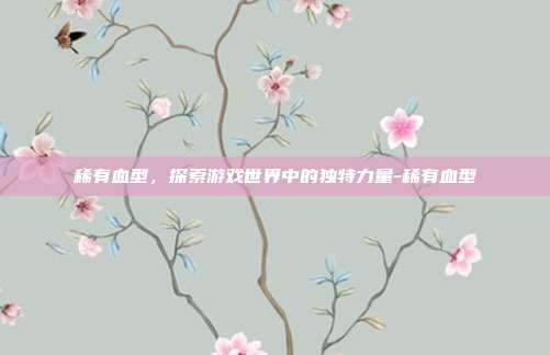 稀有血型,探索游戏世界中的独特力量-稀有血型