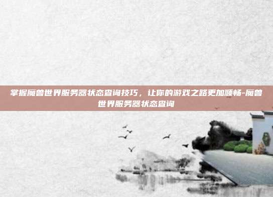 掌握魔兽世界服务器状态查询技巧,让你的游戏之路更加顺畅-魔兽世界服务器状态查询