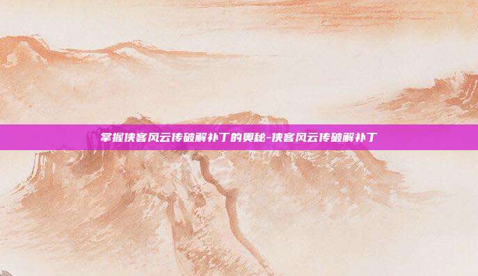 掌握侠客风云传破解补丁的奥秘-侠客风云传破解补丁