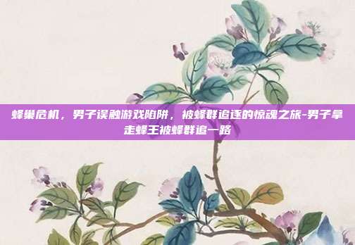 蜂巢危机,男子误触游戏陷阱,被蜂群追逐的惊魂之旅-男子拿走蜂王被蜂群追一路