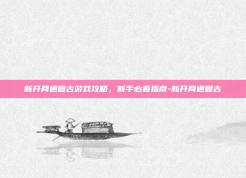新开网通复古游戏攻略,新手必看指南-新开网通复古