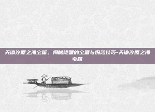 天谕汐原之海宝箱,揭秘隐藏的宝藏与探险技巧-天谕汐原之海宝箱