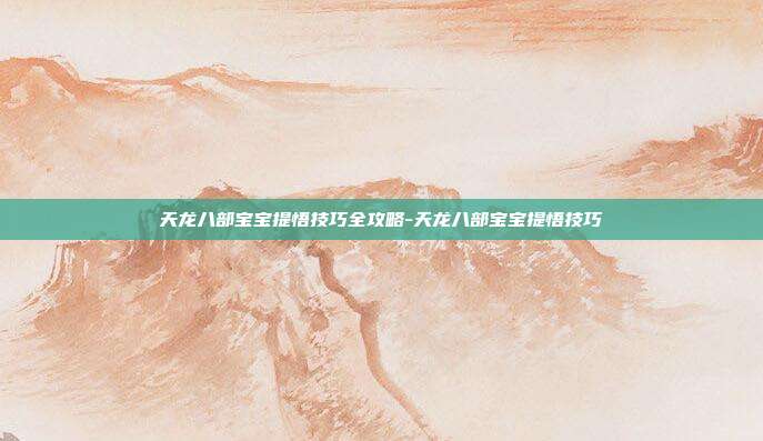 天龙八部宝宝提悟技巧全攻略-天龙八部宝宝提悟技巧