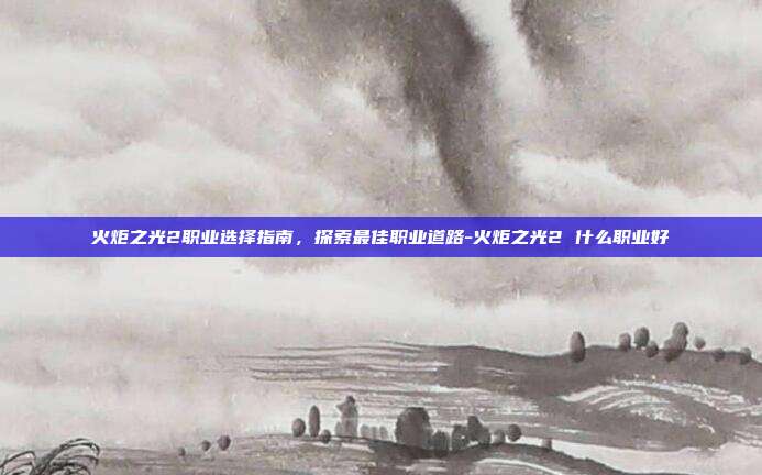 火炬之光2职业选择指南,探索最佳职业道路-火炬之光2 什么职业好