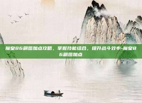 魔皇86刷图加点攻略,掌握技能组合,提升战斗效率-魔皇86刷图加点