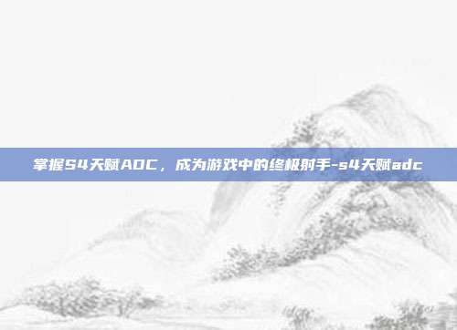 掌握S4天赋ADC,成为游戏中的终极射手-s4天赋adc