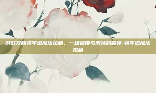 游戏攻略骑车追尾法拉利,一场速度与激情的碰撞-骑车追尾法拉利
