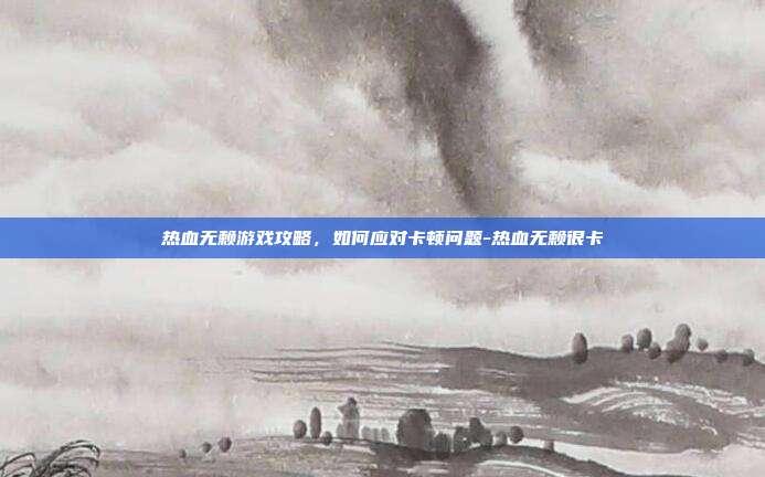 热血无赖游戏攻略,如何应对卡顿问题-热血无赖很卡