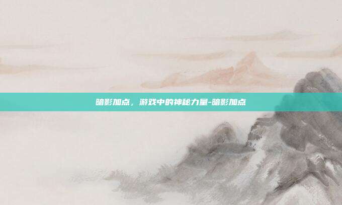 暗影加点,游戏中的神秘力量-暗影加点