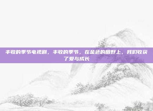 丰收的季节电视剧,丰收的季节,在金色的田野上,我们收获了爱与成长