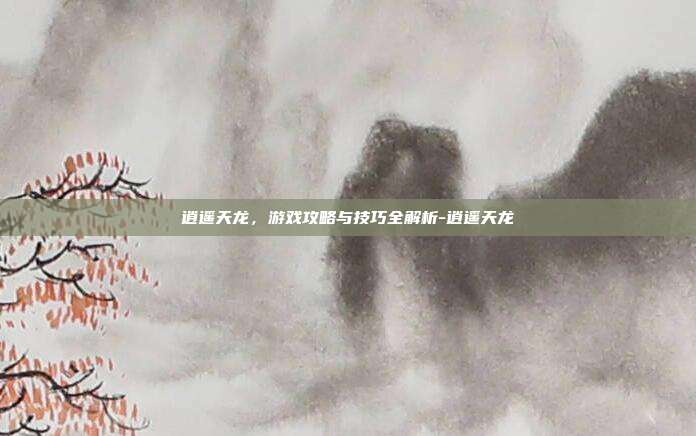 逍遥天龙,游戏攻略与技巧全解析-逍遥天龙