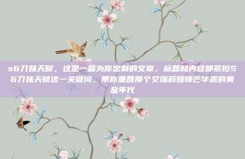 s6刀妹天赋,这是一篇为你定制的文章,标题和内容都紧扣S6刀妹天赋这一关键词,带你重回那个艾瑞莉娅锋芒毕露的黄金年代