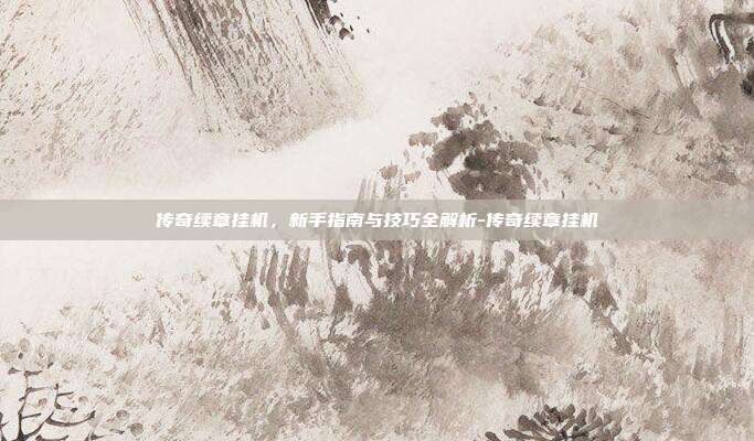 传奇续章挂机,新手指南与技巧全解析-传奇续章挂机