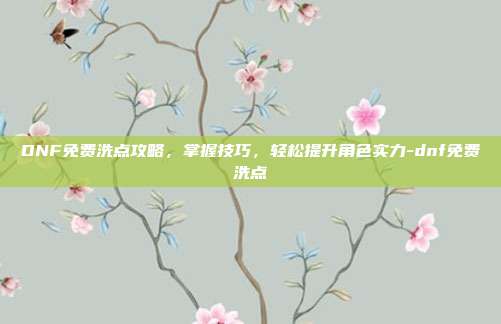 DNF免费洗点攻略,掌握技巧,轻松提升角色实力-dnf免费洗点