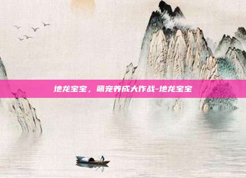 地龙宝宝,萌宠养成大作战-地龙宝宝