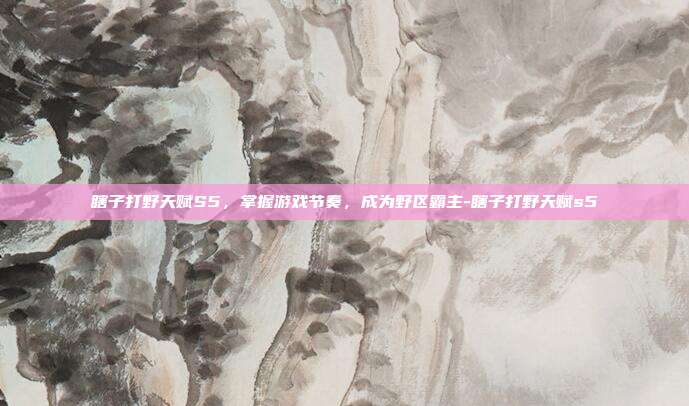 瞎子打野天赋S5,掌握游戏节奏,成为野区霸主-瞎子打野天赋s5