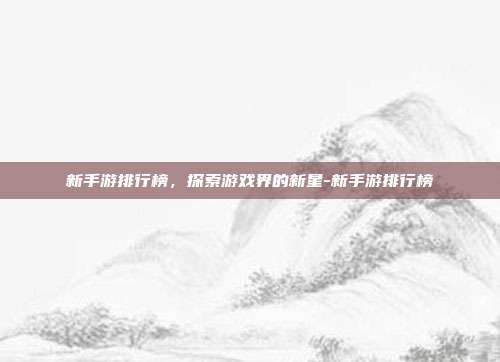 新手游排行榜,探索游戏界的新星-新手游排行榜