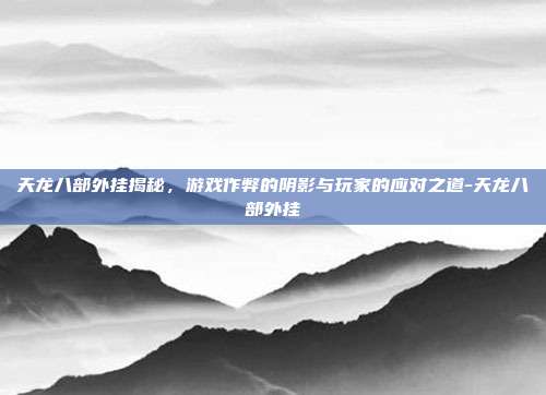 天龙八部外挂揭秘,游戏作弊的阴影与玩家的应对之道-天龙八部外挂