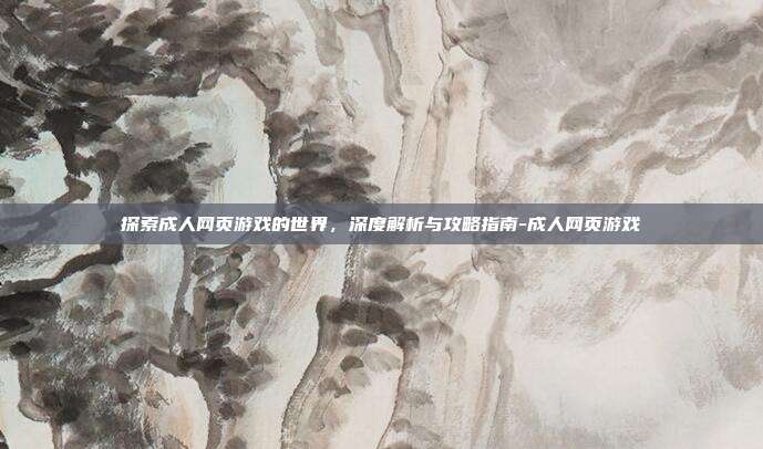 探索成人网页游戏的世界,深度解析与攻略指南-成人网页游戏