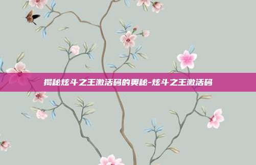 揭秘炫斗之王激活码的奥秘-炫斗之王激活码