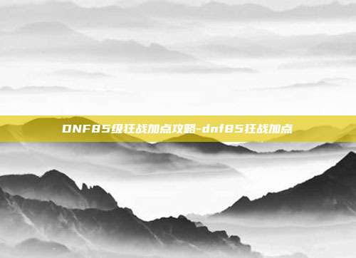 DNF85级狂战加点攻略-dnf85狂战加点