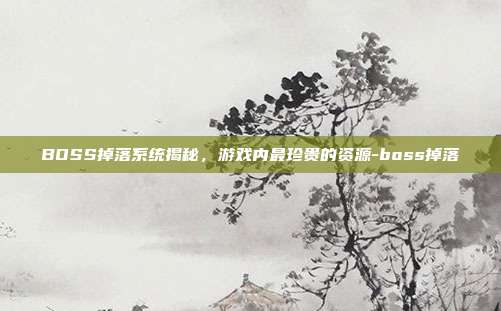 BOSS掉落系统揭秘,游戏内最珍贵的资源-boss掉落