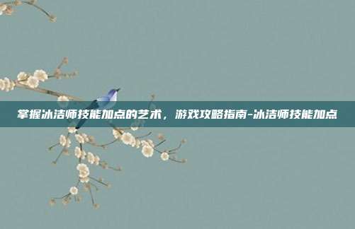 掌握冰洁师技能加点的艺术,游戏攻略指南-冰洁师技能加点