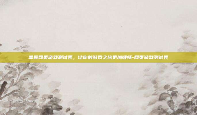 掌握网页游戏测试表,让你的游戏之旅更加顺畅-网页游戏测试表