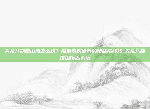 天龙八部观山海怎么玩?探索游戏世界的策略与技巧-天龙八部观山海怎么玩