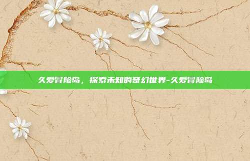 久爱冒险岛,探索未知的奇幻世界-久爱冒险岛