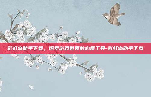 彩虹岛助手下载,探索游戏世界的必备工具-彩虹岛助手下载