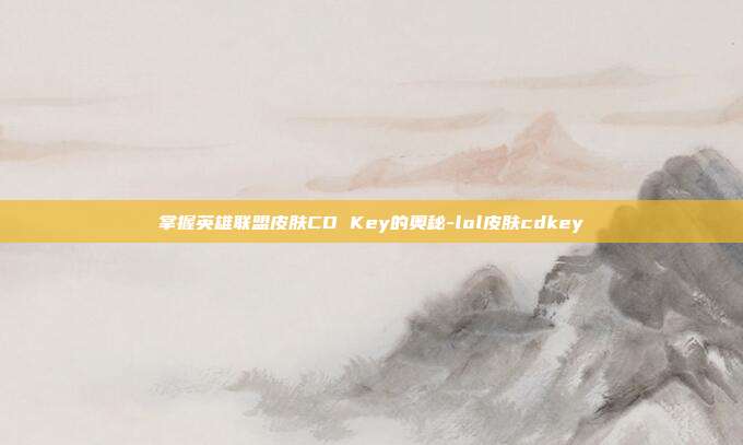 掌握英雄联盟皮肤CD Key的奥秘-lol皮肤cdkey