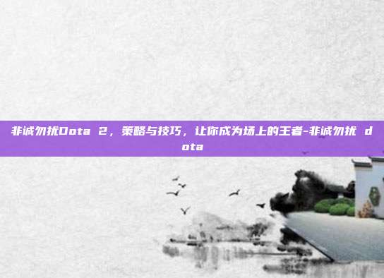 非诚勿扰Dota 2,策略与技巧,让你成为场上的王者-非诚勿扰 dota