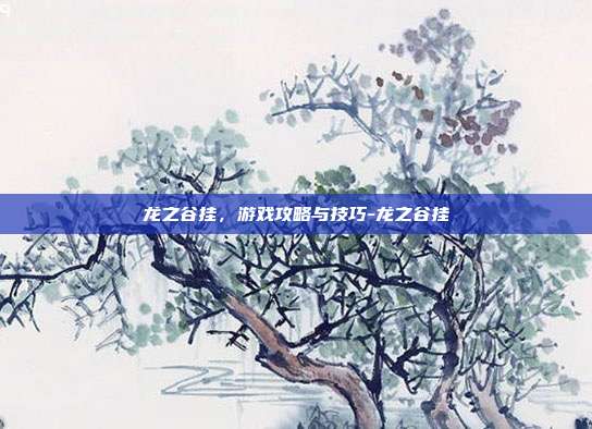 龙之谷挂,游戏攻略与技巧-龙之谷挂