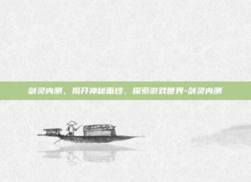 剑灵内测,揭开神秘面纱,探索游戏世界-剑灵内测