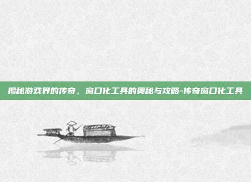 揭秘游戏界的传奇,窗口化工具的奥秘与攻略-传奇窗口化工具