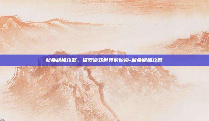 新金瓶梅攻略,探索游戏世界的秘密-新金瓶梅攻略