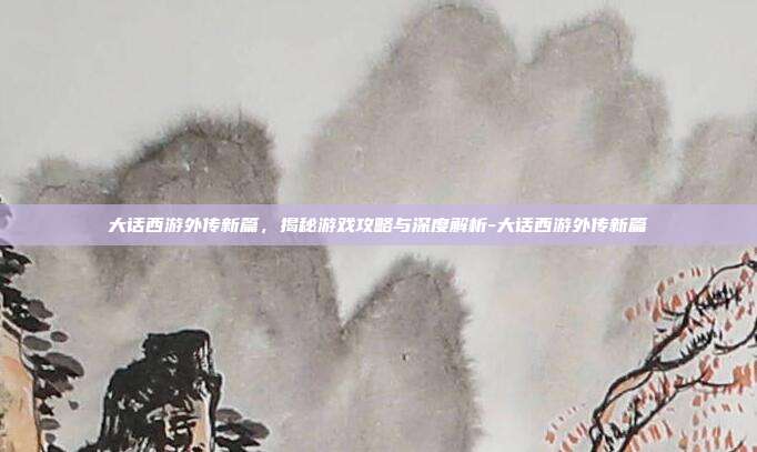 大话西游外传新篇,揭秘游戏攻略与深度解析-大话西游外传新篇