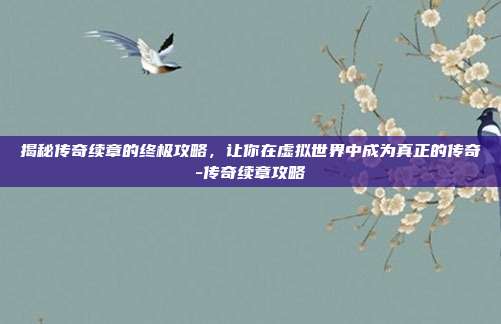 揭秘传奇续章的终极攻略,让你在虚拟世界中成为真正的传奇-传奇续章攻略