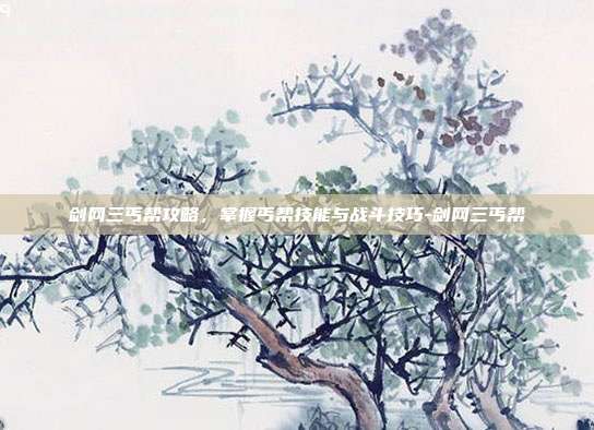 剑网三丐帮攻略,掌握丐帮技能与战斗技巧-剑网三丐帮