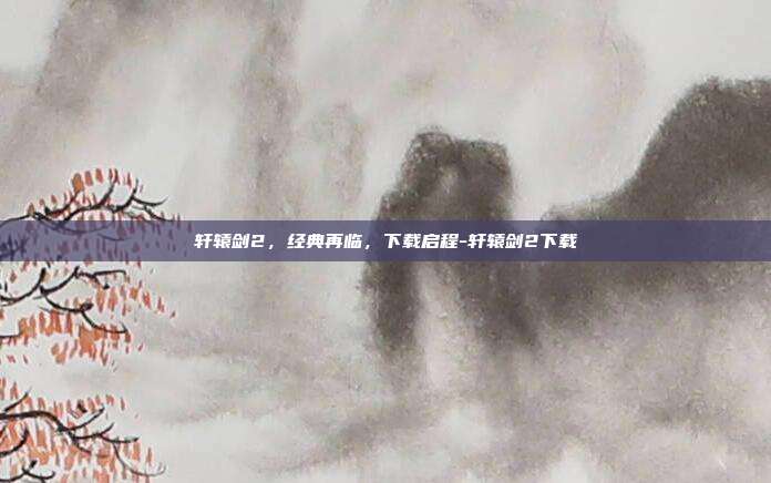 轩辕剑2,经典再临,下载启程-轩辕剑2下载