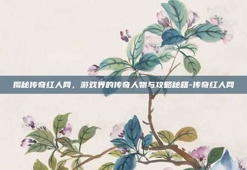揭秘传奇红人网,游戏界的传奇人物与攻略秘籍-传奇红人网