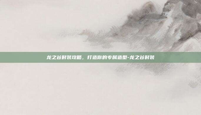 龙之谷时装攻略,打造你的专属造型-龙之谷时装