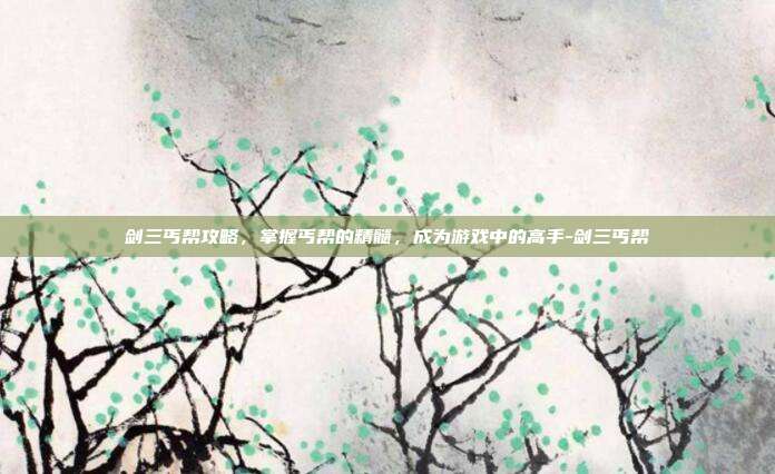 剑三丐帮攻略,掌握丐帮的精髓,成为游戏中的高手-剑三丐帮