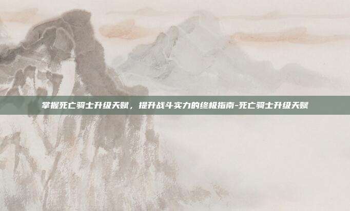 掌握死亡骑士升级天赋,提升战斗实力的终极指南-死亡骑士升级天赋